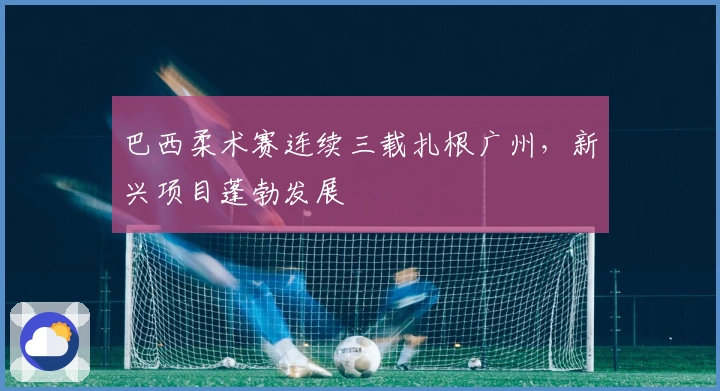 巴西柔术赛连续三载扎根广州，新兴项目蓬勃发展