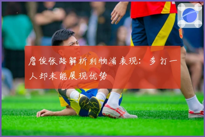 詹俊张路解析利物浦表现：多打一人却未能展现优势