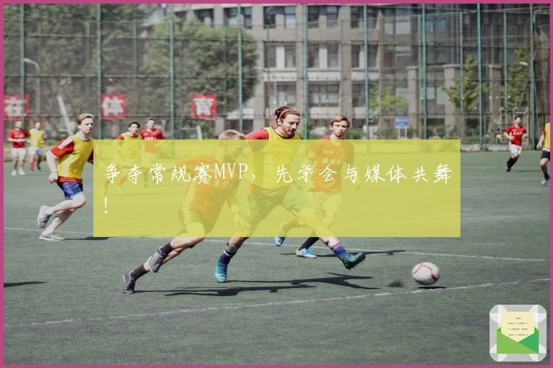 争夺常规赛MVP，先学会与媒体共舞！