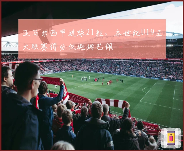 亚马尔西甲进球21粒，本世纪U19五大联赛得分仅逊姆巴佩