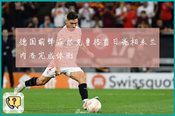 德国前锋菲尔克鲁格首日亮相米兰内洛完成体测