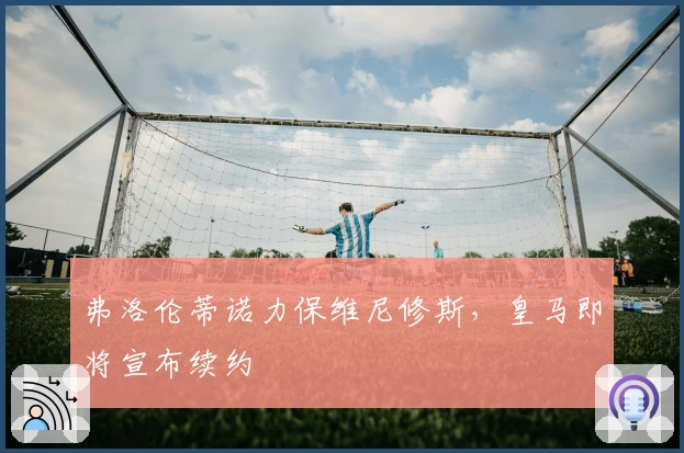 弗洛伦蒂诺力保维尼修斯，皇马即将宣布续约