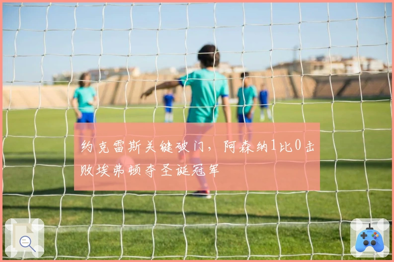 约克雷斯关键破门，阿森纳1比0击败埃弗顿夺圣诞冠军